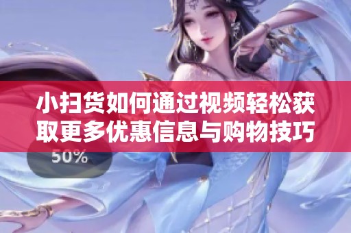 小扫货如何通过视频轻松获取更多优惠信息与购物技巧
