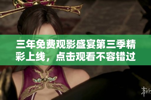 三年免费观影盛宴第三季精彩上线，点击观看不容错过