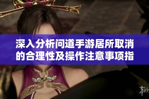 深入分析问道手游居所取消的合理性及操作注意事项指南