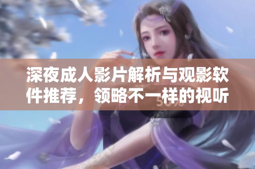 深夜成人影片解析与观影软件推荐，领略不一样的视听体验