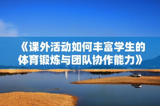 《课外活动如何丰富学生的体育锻炼与团队协作能力》