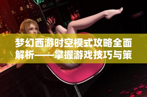 梦幻西游时空模式攻略全面解析——掌握游戏技巧与策略提升胜率