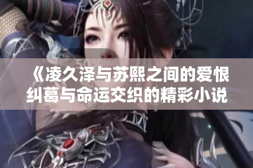 《凌久泽与苏熙之间的爱恨纠葛与命运交织的精彩小说》