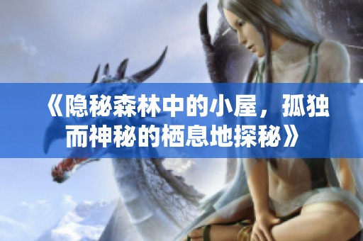 《隐秘森林中的小屋，孤独而神秘的栖息地探秘》