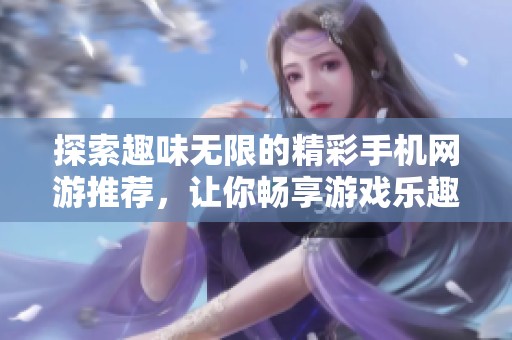 探索趣味无限的精彩手机网游推荐，让你畅享游戏乐趣