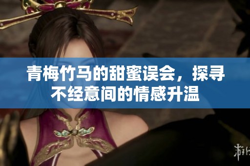 青梅竹马的甜蜜误会，探寻不经意间的情感升温