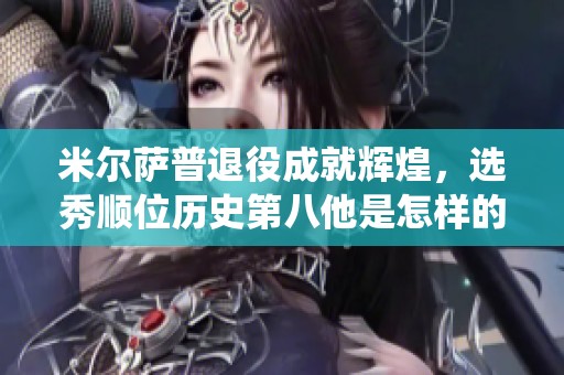 米尔萨普退役成就辉煌，选秀顺位历史第八他是怎样的传奇球员