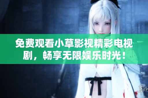 免费观看小草影视精彩电视剧，畅享无限娱乐时光！