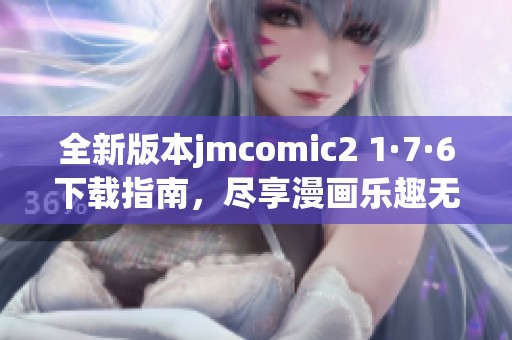 全新版本jmcomic2 1·7·6下载指南，尽享漫画乐趣无极限