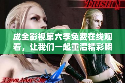 成全影视第六季免费在线观看，让我们一起重温精彩瞬间