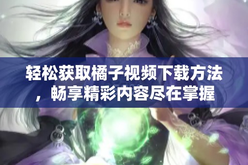 轻松获取橘子视频下载方法，畅享精彩内容尽在掌握