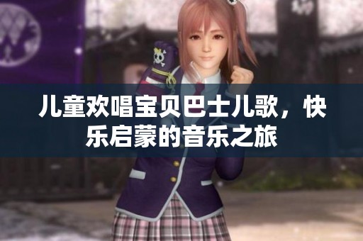 儿童欢唱宝贝巴士儿歌，快乐启蒙的音乐之旅