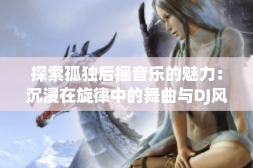 探索孤独后摇音乐的魅力：沉浸在旋律中的舞曲与DJ风格
