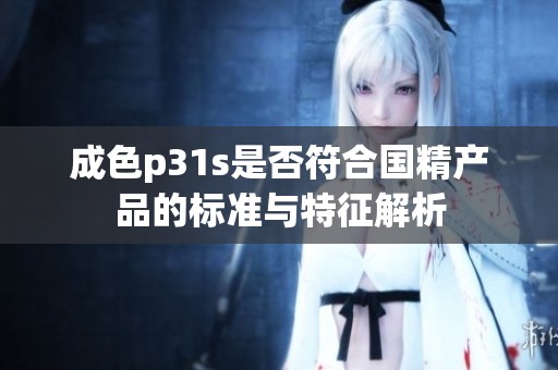 成色p31s是否符合国精产品的标准与特征解析