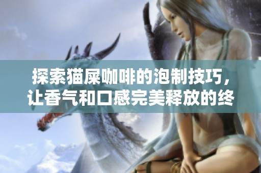 探索猫屎咖啡的泡制技巧，让香气和口感完美释放的终极方法