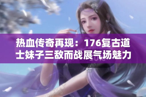 热血传奇再现：176复古道士妹子三敌而战展气场魅力!