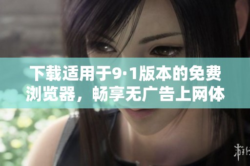 下载适用于9·1版本的免费浏览器，畅享无广告上网体验