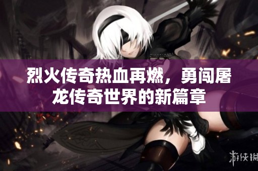 烈火传奇热血再燃，勇闯屠龙传奇世界的新篇章
