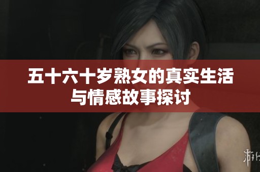 五十六十岁熟女的真实生活与情感故事探讨