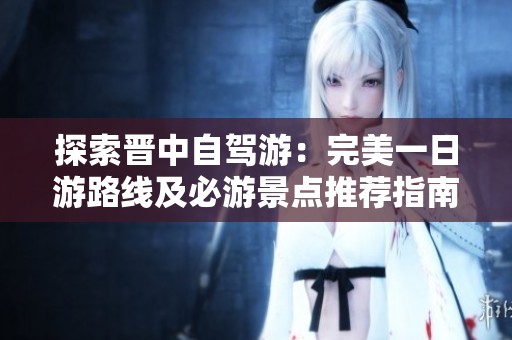 探索晋中自驾游：完美一日游路线及必游景点推荐指南