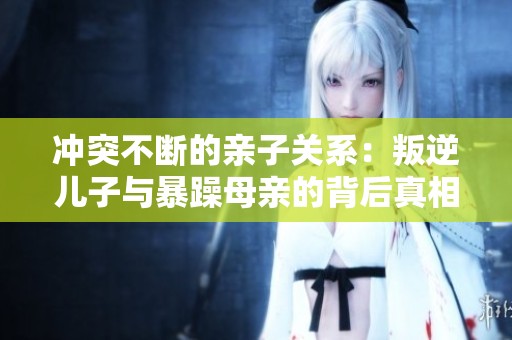 冲突不断的亲子关系：叛逆儿子与暴躁母亲的背后真相剖析