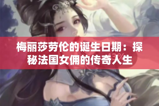 梅丽莎劳伦的诞生日期：探秘法国女佣的传奇人生