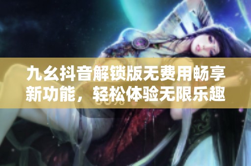 九幺抖音解锁版无费用畅享新功能，轻松体验无限乐趣
