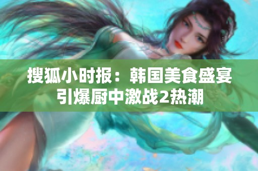 搜狐小时报：韩国美食盛宴引爆厨中激战2热潮