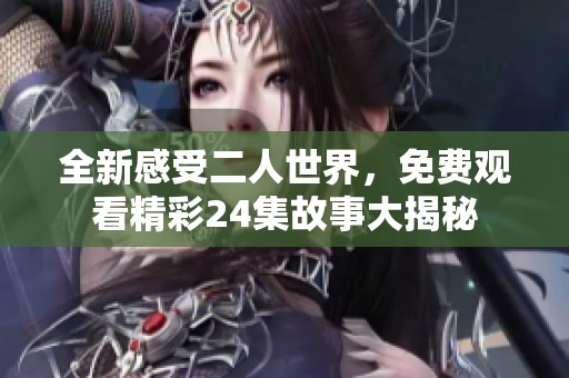 全新感受二人世界，免费观看精彩24集故事大揭秘