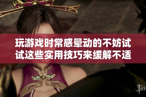 玩游戏时常感晕动的不妨试试这些实用技巧来缓解不适
