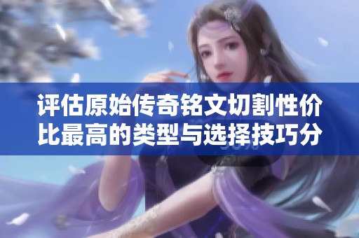 评估原始传奇铭文切割性价比最高的类型与选择技巧分析