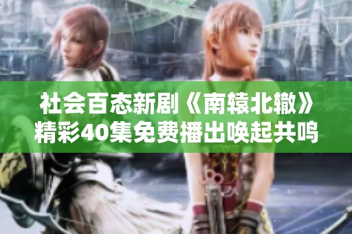 社会百态新剧《南辕北辙》精彩40集免费播出唤起共鸣