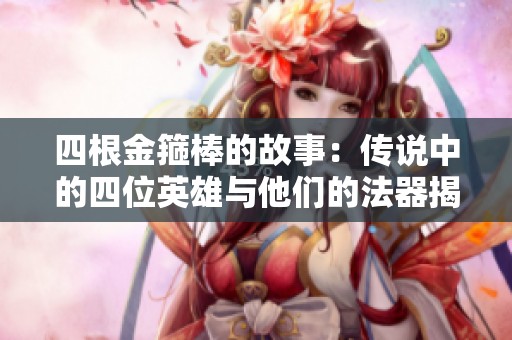四根金箍棒的故事：传说中的四位英雄与他们的法器揭秘