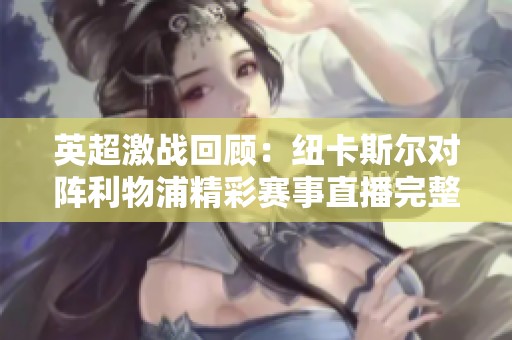 英超激战回顾：纽卡斯尔对阵利物浦精彩赛事直播完整回放