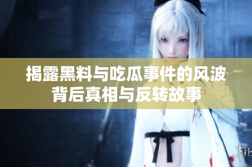 揭露黑料与吃瓜事件的风波背后真相与反转故事