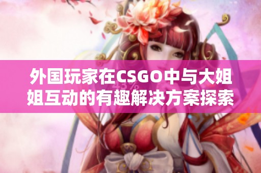 外国玩家在CSGO中与大姐姐互动的有趣解决方案探索