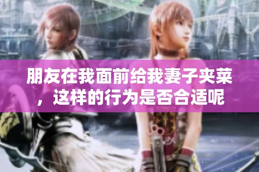 朋友在我面前给我妻子夹菜，这样的行为是否合适呢