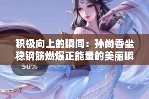积极向上的瞬间：孙尚香坐稳钢筋燃爆正能量的美丽瞬间