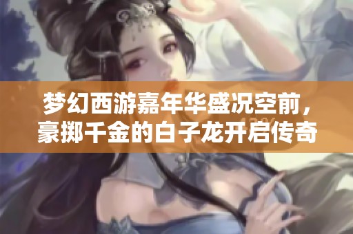梦幻西游嘉年华盛况空前，豪掷千金的白子龙开启传奇冒险之旅