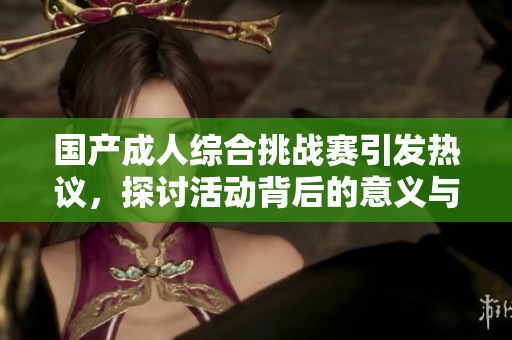 国产成人综合挑战赛引发热议，探讨活动背后的意义与影响