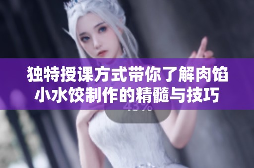 独特授课方式带你了解肉馅小水饺制作的精髓与技巧