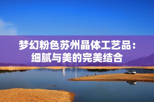 梦幻粉色苏州晶体工艺品：细腻与美的完美结合