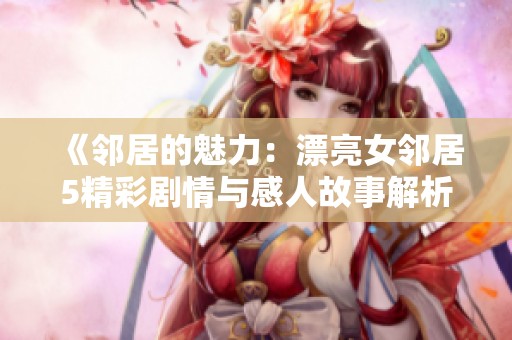 《邻居的魅力：漂亮女邻居5精彩剧情与感人故事解析》
