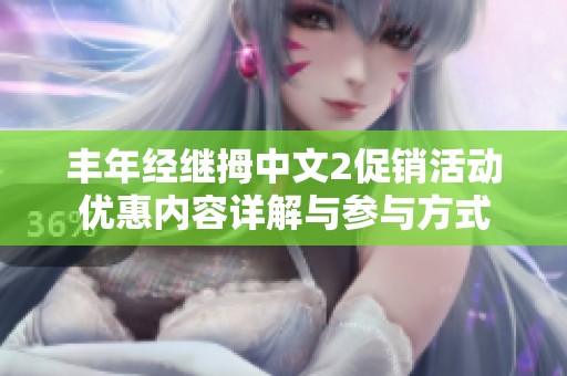 丰年经继拇中文2促销活动优惠内容详解与参与方式