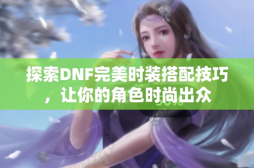 探索DNF完美时装搭配技巧，让你的角色时尚出众