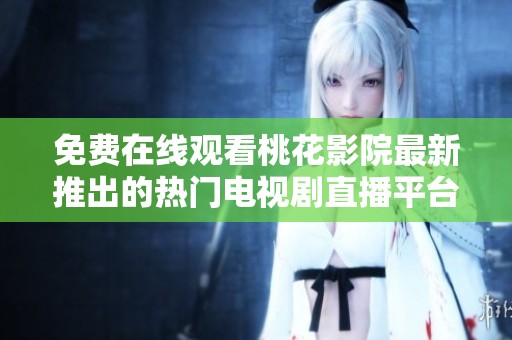 免费在线观看桃花影院最新推出的热门电视剧直播平台