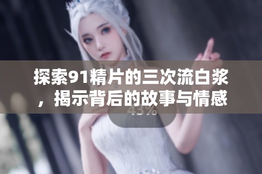 探索91精片的三次流白浆，揭示背后的故事与情感