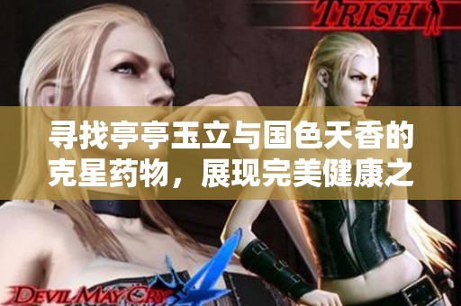 寻找亭亭玉立与国色天香的克星药物，展现完美健康之美