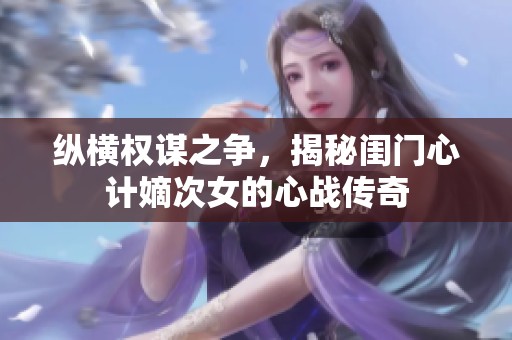 纵横权谋之争，揭秘闺门心计嫡次女的心战传奇