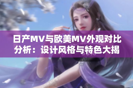 日产MV与欧美MV外观对比分析：设计风格与特色大揭秘